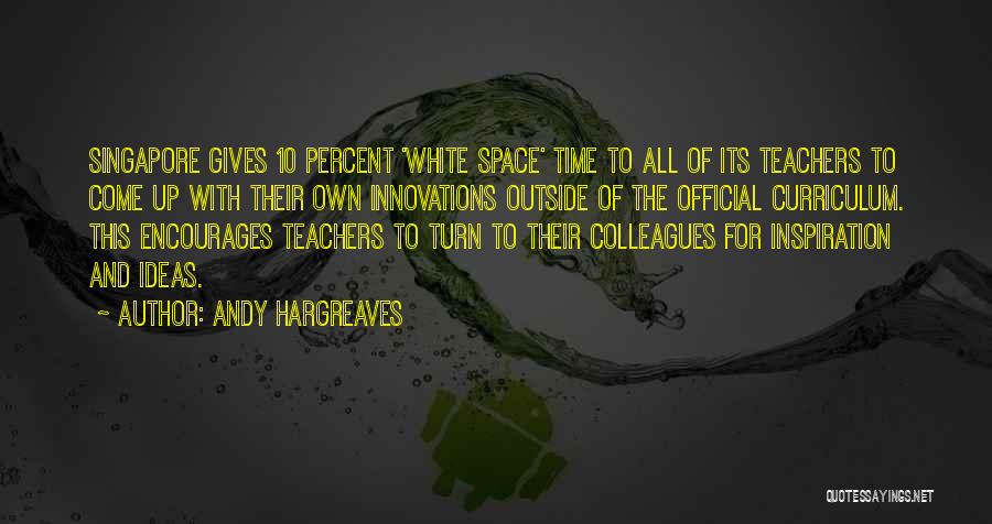 Andy Hargreaves Quotes: Singapore Gives 10 Percent 'white Space' Time To All Of Its Teachers To Come Up With Their Own Innovations Outside