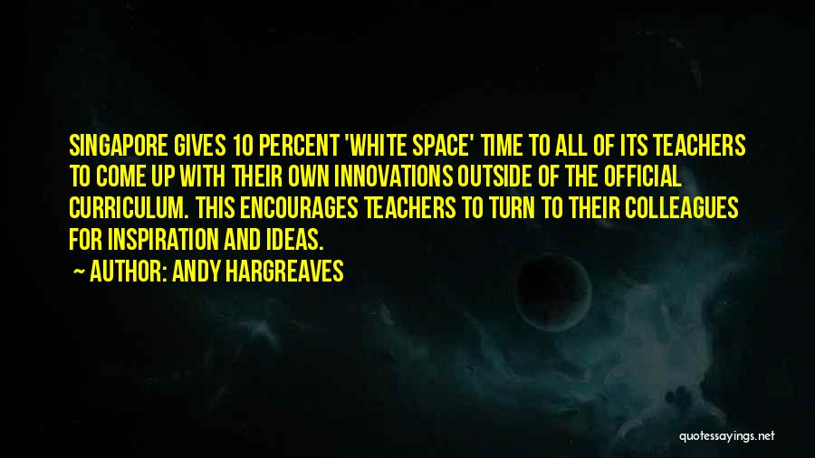 Andy Hargreaves Quotes: Singapore Gives 10 Percent 'white Space' Time To All Of Its Teachers To Come Up With Their Own Innovations Outside