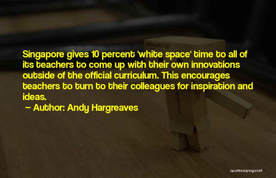Andy Hargreaves Quotes: Singapore Gives 10 Percent 'white Space' Time To All Of Its Teachers To Come Up With Their Own Innovations Outside