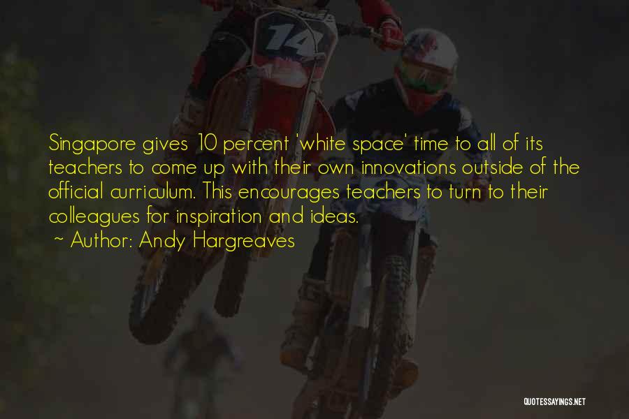 Andy Hargreaves Quotes: Singapore Gives 10 Percent 'white Space' Time To All Of Its Teachers To Come Up With Their Own Innovations Outside