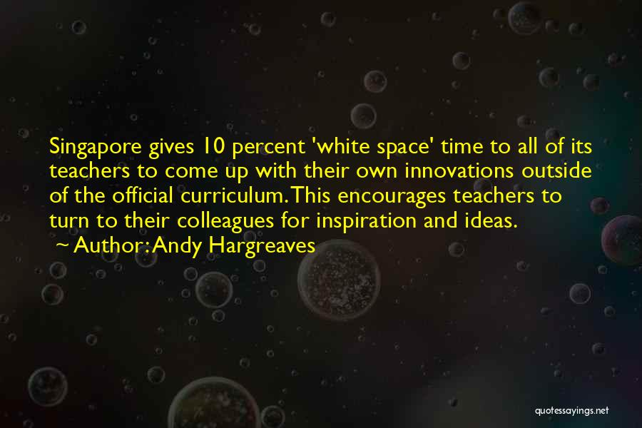 Andy Hargreaves Quotes: Singapore Gives 10 Percent 'white Space' Time To All Of Its Teachers To Come Up With Their Own Innovations Outside