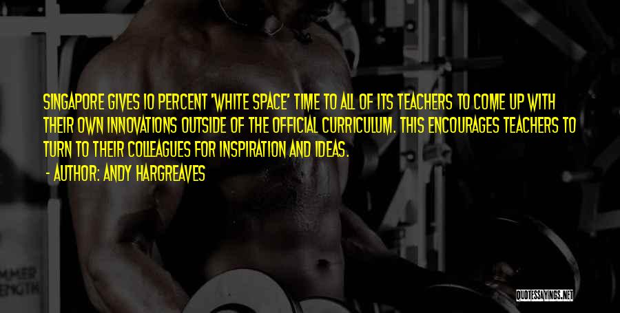 Andy Hargreaves Quotes: Singapore Gives 10 Percent 'white Space' Time To All Of Its Teachers To Come Up With Their Own Innovations Outside