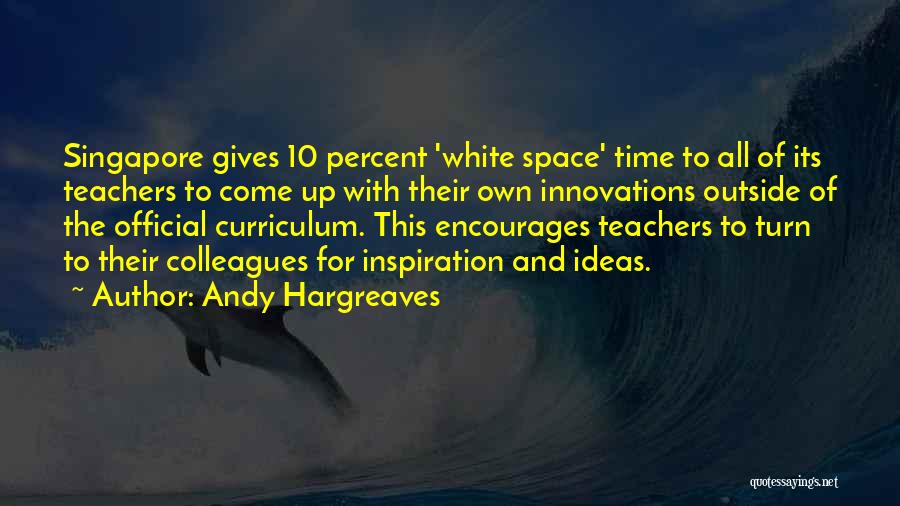 Andy Hargreaves Quotes: Singapore Gives 10 Percent 'white Space' Time To All Of Its Teachers To Come Up With Their Own Innovations Outside
