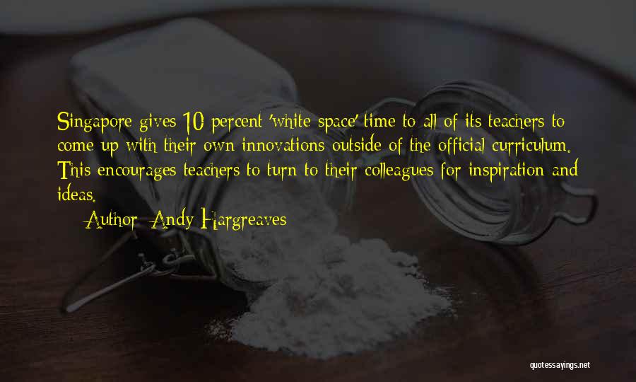 Andy Hargreaves Quotes: Singapore Gives 10 Percent 'white Space' Time To All Of Its Teachers To Come Up With Their Own Innovations Outside