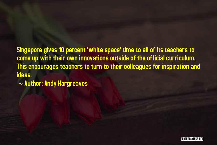 Andy Hargreaves Quotes: Singapore Gives 10 Percent 'white Space' Time To All Of Its Teachers To Come Up With Their Own Innovations Outside