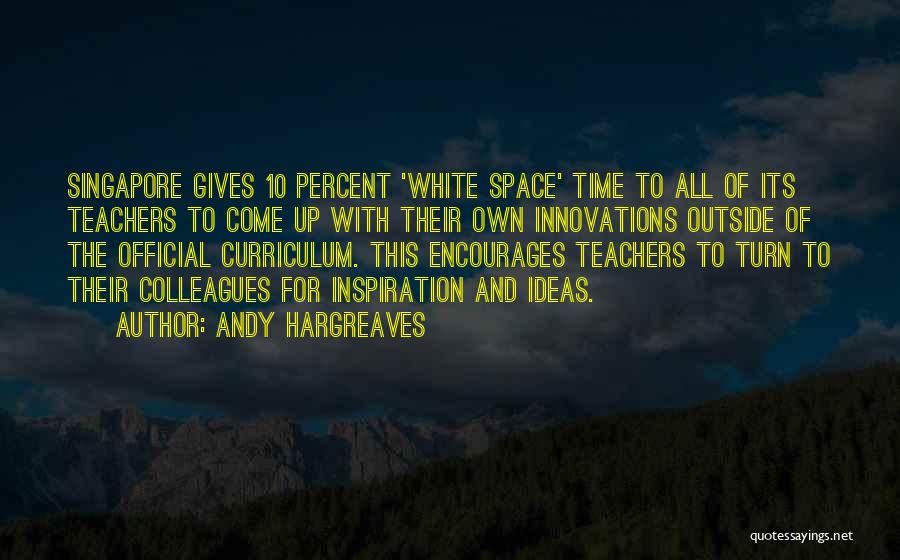 Andy Hargreaves Quotes: Singapore Gives 10 Percent 'white Space' Time To All Of Its Teachers To Come Up With Their Own Innovations Outside