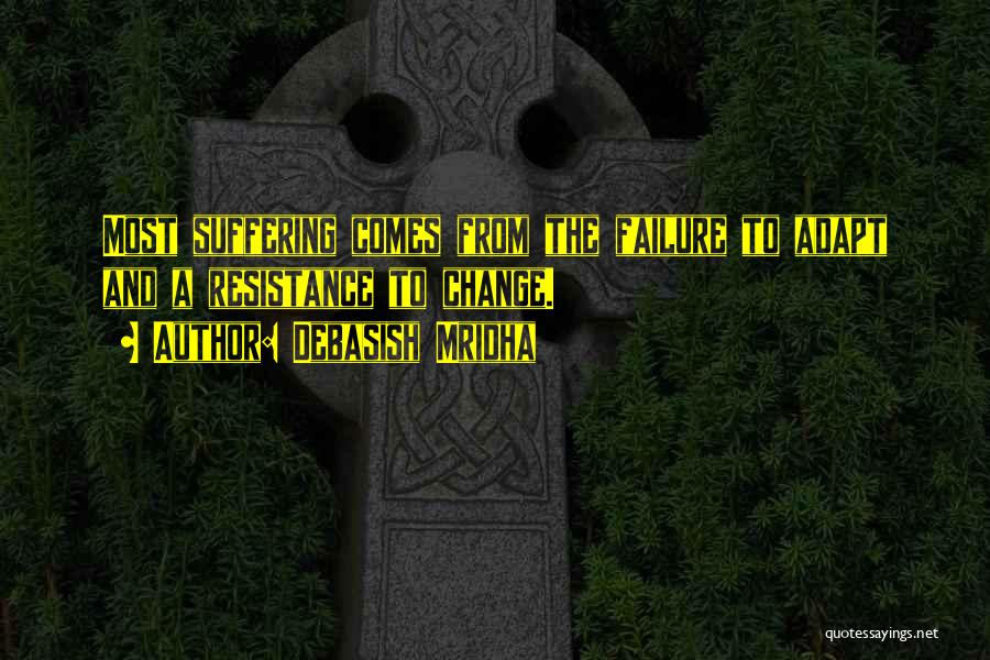 Debasish Mridha Quotes: Most Suffering Comes From The Failure To Adapt And A Resistance To Change.