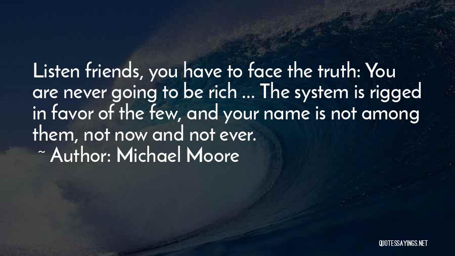 Michael Moore Quotes: Listen Friends, You Have To Face The Truth: You Are Never Going To Be Rich ... The System Is Rigged