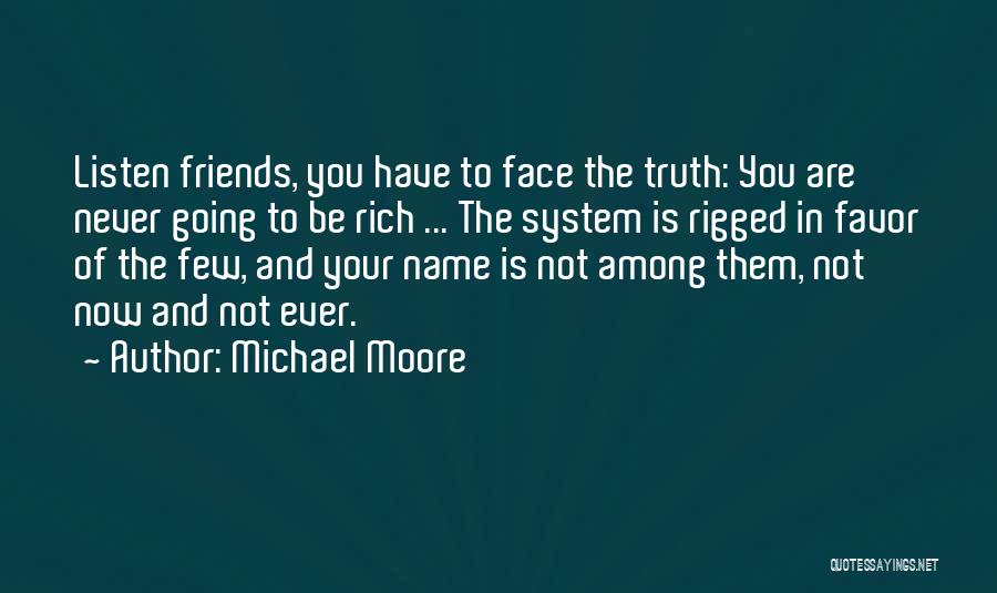 Michael Moore Quotes: Listen Friends, You Have To Face The Truth: You Are Never Going To Be Rich ... The System Is Rigged