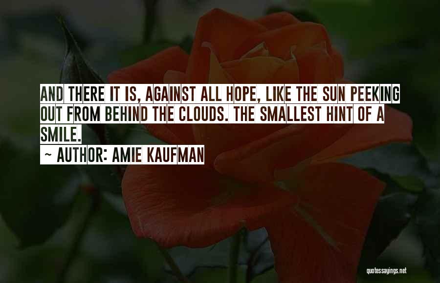 Amie Kaufman Quotes: And There It Is, Against All Hope, Like The Sun Peeking Out From Behind The Clouds. The Smallest Hint Of