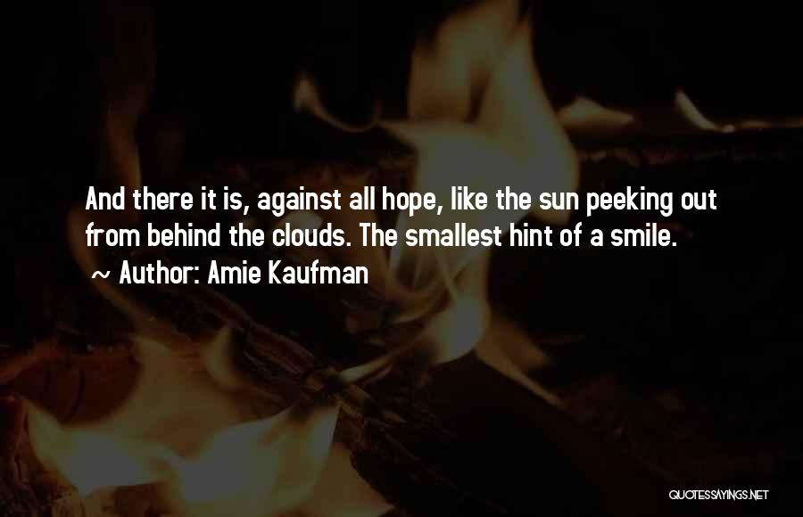 Amie Kaufman Quotes: And There It Is, Against All Hope, Like The Sun Peeking Out From Behind The Clouds. The Smallest Hint Of