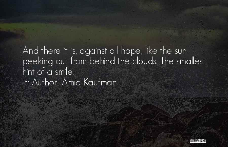 Amie Kaufman Quotes: And There It Is, Against All Hope, Like The Sun Peeking Out From Behind The Clouds. The Smallest Hint Of