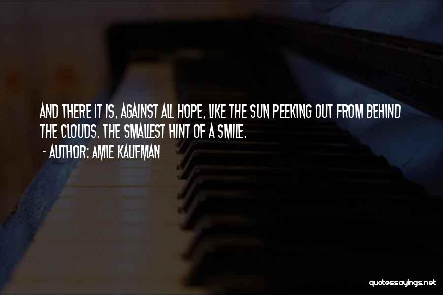 Amie Kaufman Quotes: And There It Is, Against All Hope, Like The Sun Peeking Out From Behind The Clouds. The Smallest Hint Of