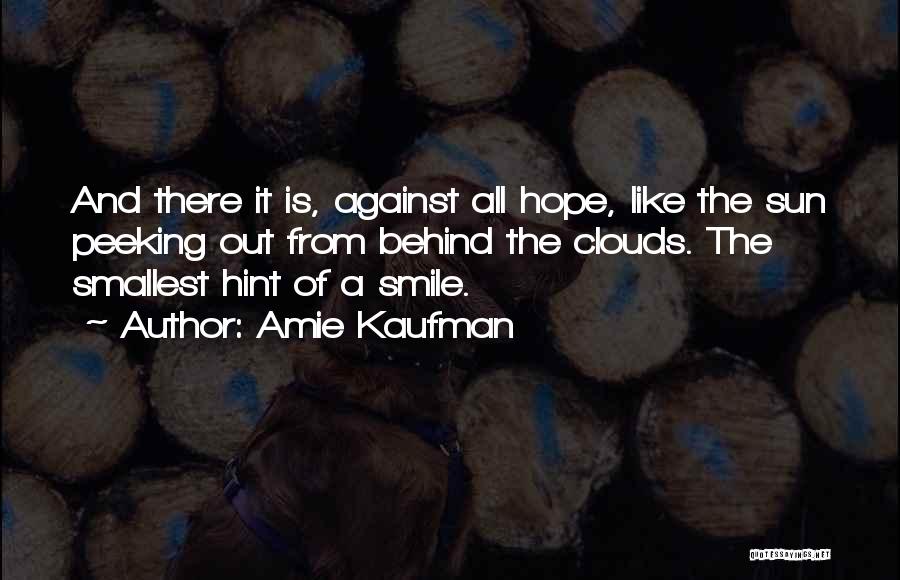 Amie Kaufman Quotes: And There It Is, Against All Hope, Like The Sun Peeking Out From Behind The Clouds. The Smallest Hint Of