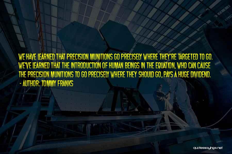 Tommy Franks Quotes: We Have Learned That Precision Munitions Go Precisely Where They're Targeted To Go. We've Learned That The Introduction Of Human