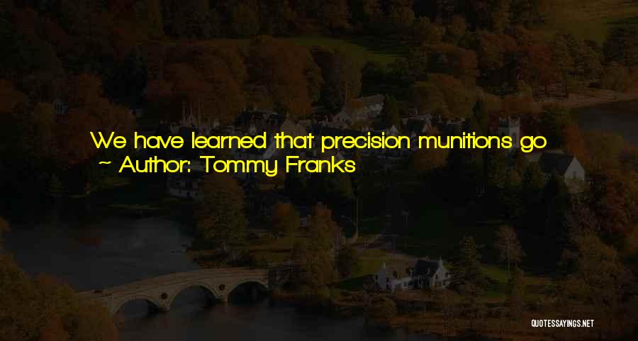 Tommy Franks Quotes: We Have Learned That Precision Munitions Go Precisely Where They're Targeted To Go. We've Learned That The Introduction Of Human