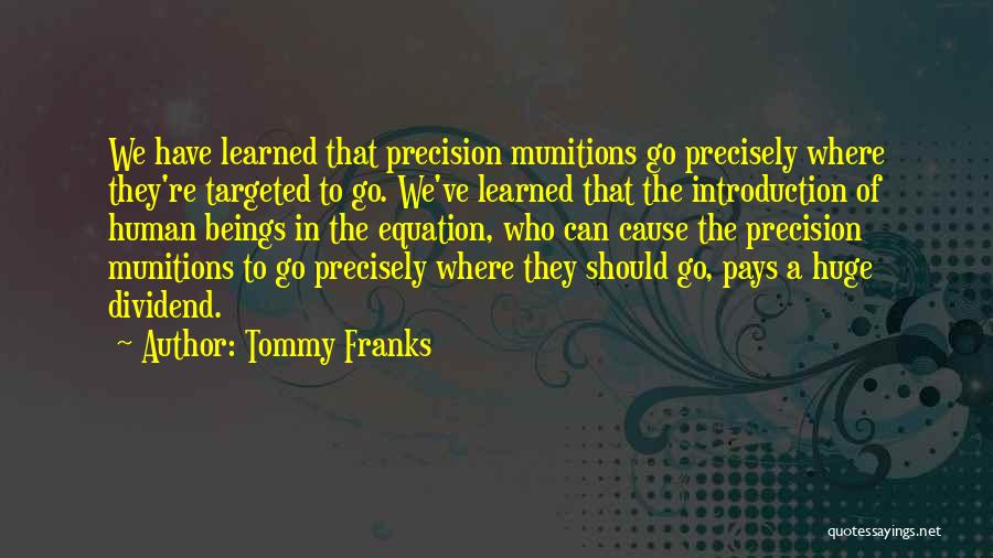 Tommy Franks Quotes: We Have Learned That Precision Munitions Go Precisely Where They're Targeted To Go. We've Learned That The Introduction Of Human