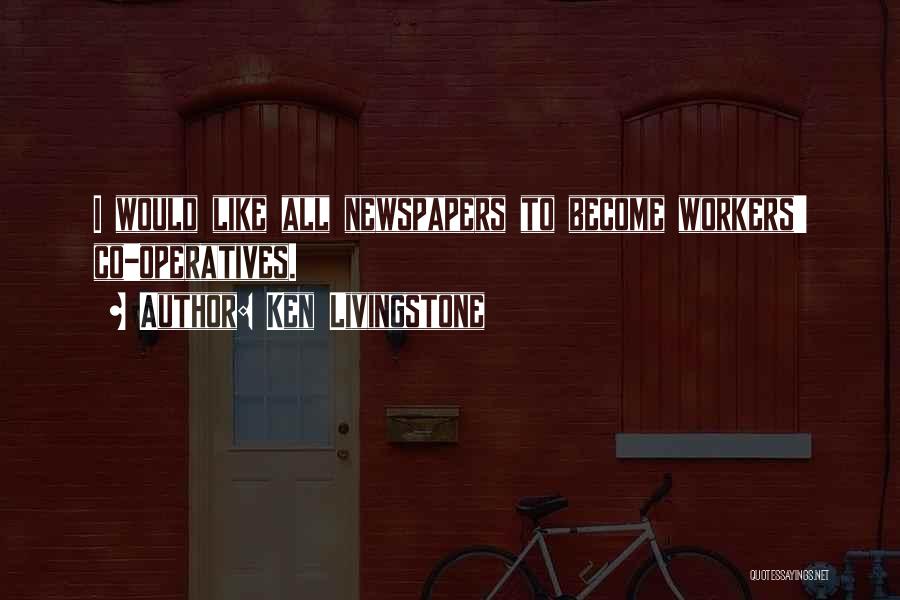 Ken Livingstone Quotes: I Would Like All Newspapers To Become Workers' Co-operatives.