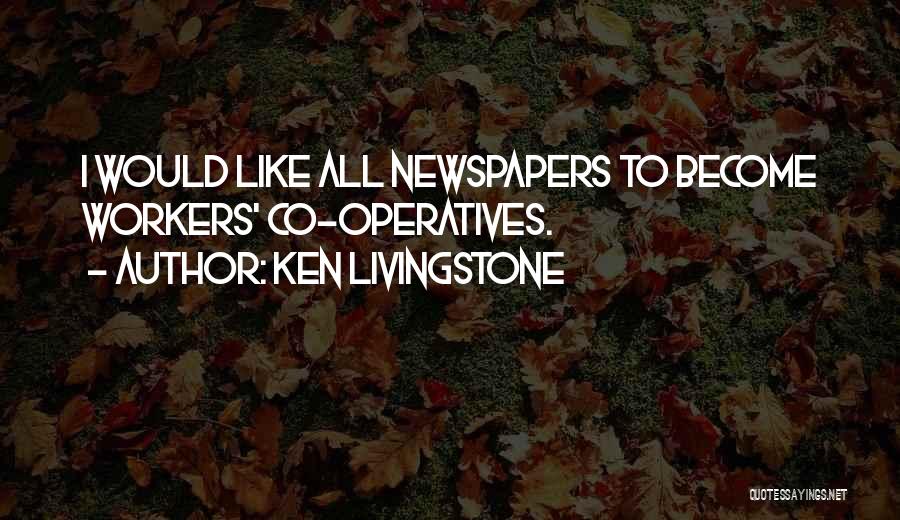 Ken Livingstone Quotes: I Would Like All Newspapers To Become Workers' Co-operatives.