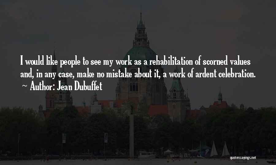 Jean Dubuffet Quotes: I Would Like People To See My Work As A Rehabilitation Of Scorned Values And, In Any Case, Make No