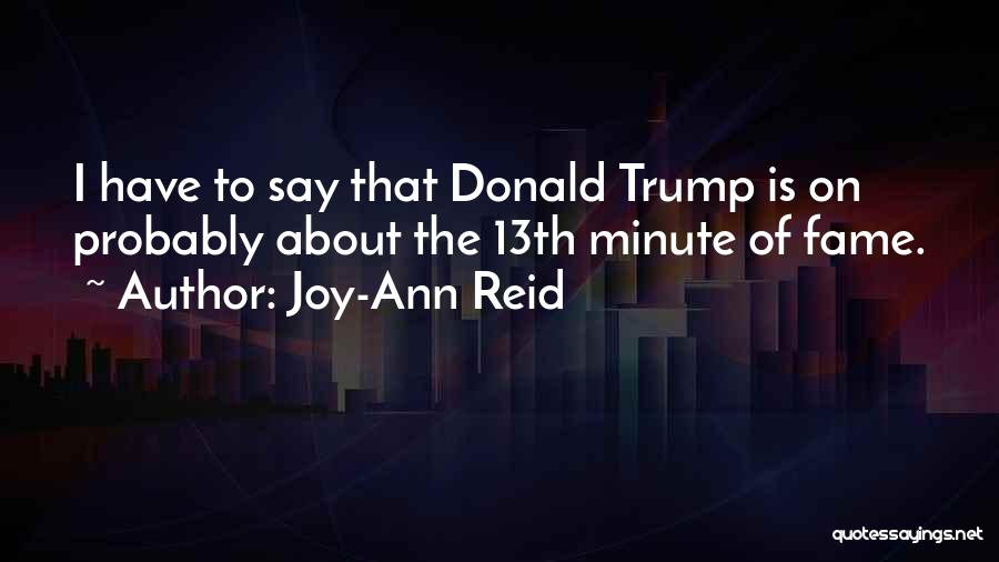 Joy-Ann Reid Quotes: I Have To Say That Donald Trump Is On Probably About The 13th Minute Of Fame.