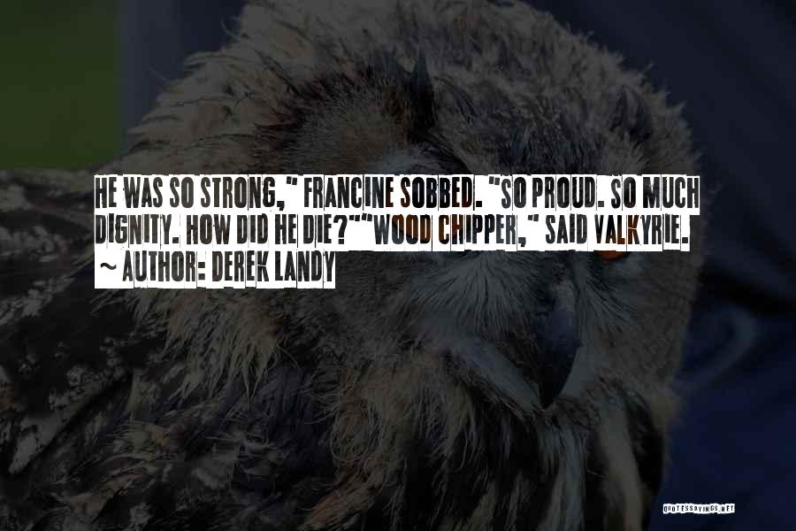 Derek Landy Quotes: He Was So Strong, Francine Sobbed. So Proud. So Much Dignity. How Did He Die?wood Chipper, Said Valkyrie.