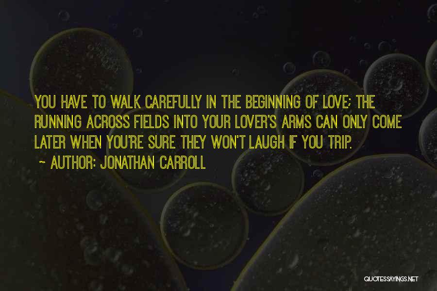 Jonathan Carroll Quotes: You Have To Walk Carefully In The Beginning Of Love; The Running Across Fields Into Your Lover's Arms Can Only