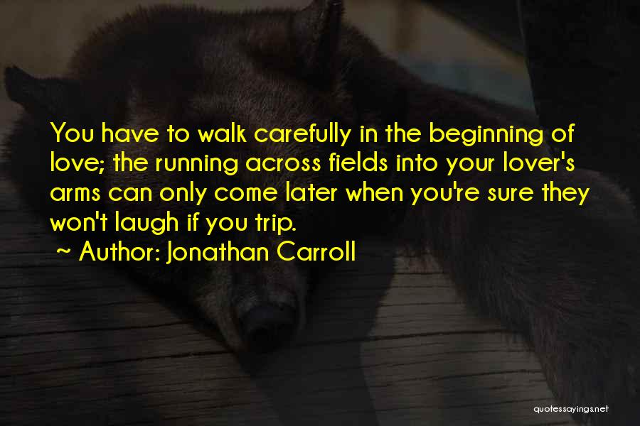 Jonathan Carroll Quotes: You Have To Walk Carefully In The Beginning Of Love; The Running Across Fields Into Your Lover's Arms Can Only
