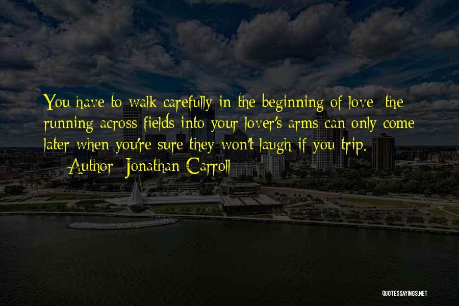 Jonathan Carroll Quotes: You Have To Walk Carefully In The Beginning Of Love; The Running Across Fields Into Your Lover's Arms Can Only