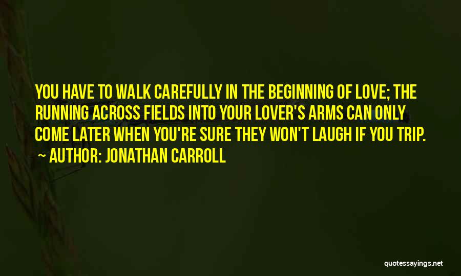 Jonathan Carroll Quotes: You Have To Walk Carefully In The Beginning Of Love; The Running Across Fields Into Your Lover's Arms Can Only