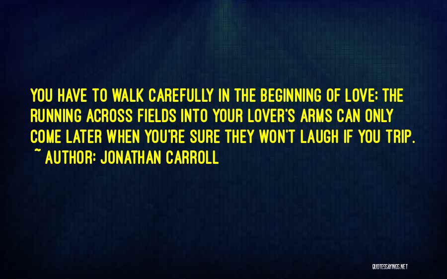 Jonathan Carroll Quotes: You Have To Walk Carefully In The Beginning Of Love; The Running Across Fields Into Your Lover's Arms Can Only