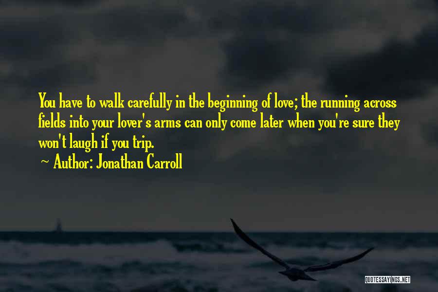 Jonathan Carroll Quotes: You Have To Walk Carefully In The Beginning Of Love; The Running Across Fields Into Your Lover's Arms Can Only