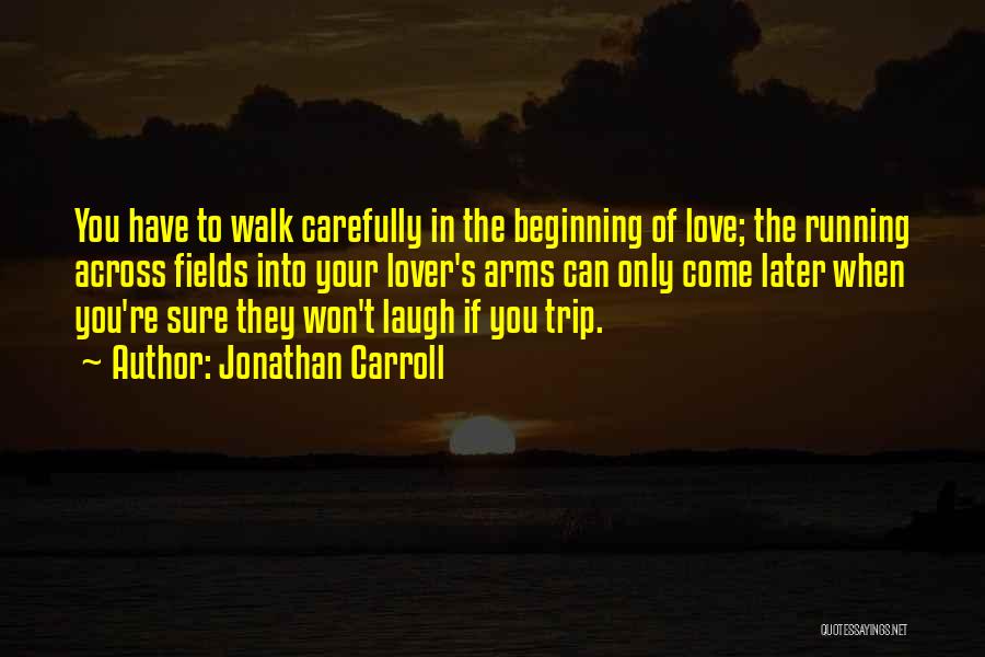 Jonathan Carroll Quotes: You Have To Walk Carefully In The Beginning Of Love; The Running Across Fields Into Your Lover's Arms Can Only