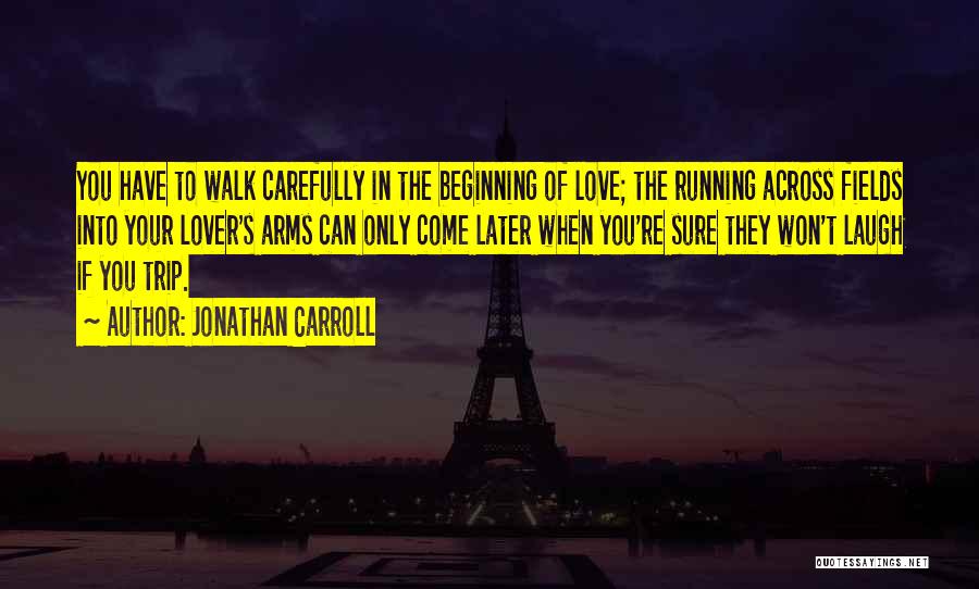Jonathan Carroll Quotes: You Have To Walk Carefully In The Beginning Of Love; The Running Across Fields Into Your Lover's Arms Can Only