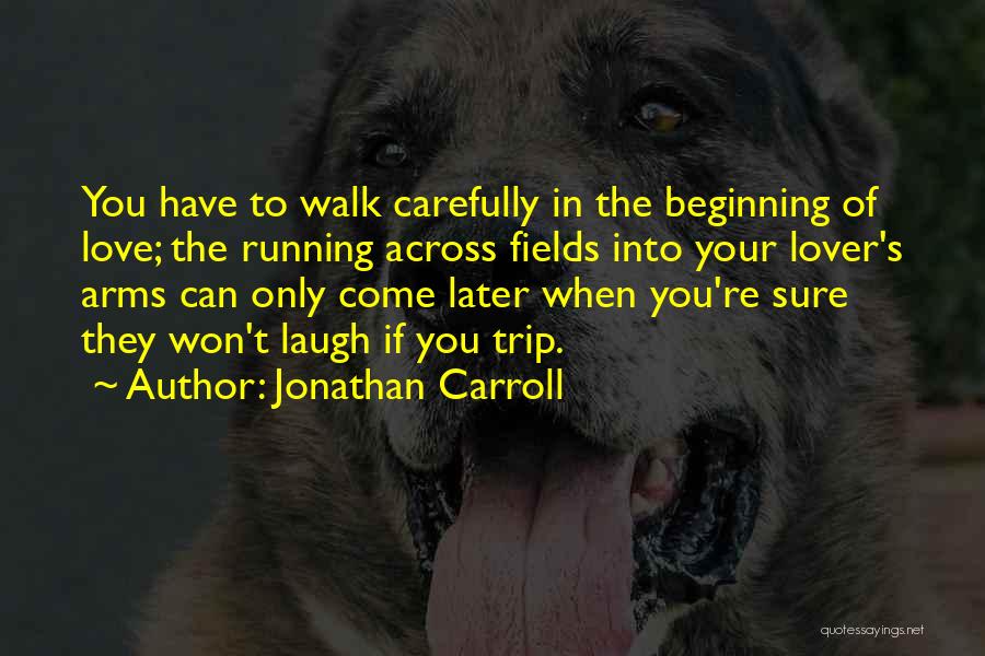 Jonathan Carroll Quotes: You Have To Walk Carefully In The Beginning Of Love; The Running Across Fields Into Your Lover's Arms Can Only