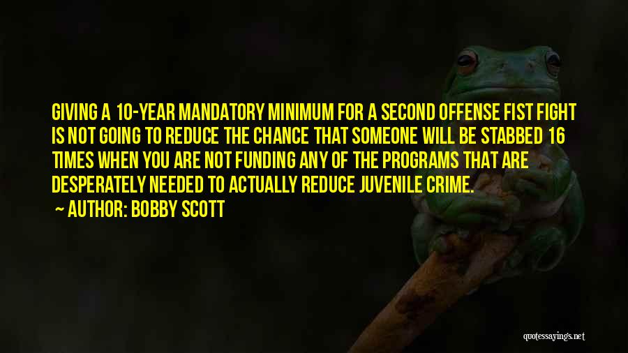 Bobby Scott Quotes: Giving A 10-year Mandatory Minimum For A Second Offense Fist Fight Is Not Going To Reduce The Chance That Someone