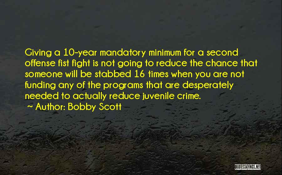 Bobby Scott Quotes: Giving A 10-year Mandatory Minimum For A Second Offense Fist Fight Is Not Going To Reduce The Chance That Someone