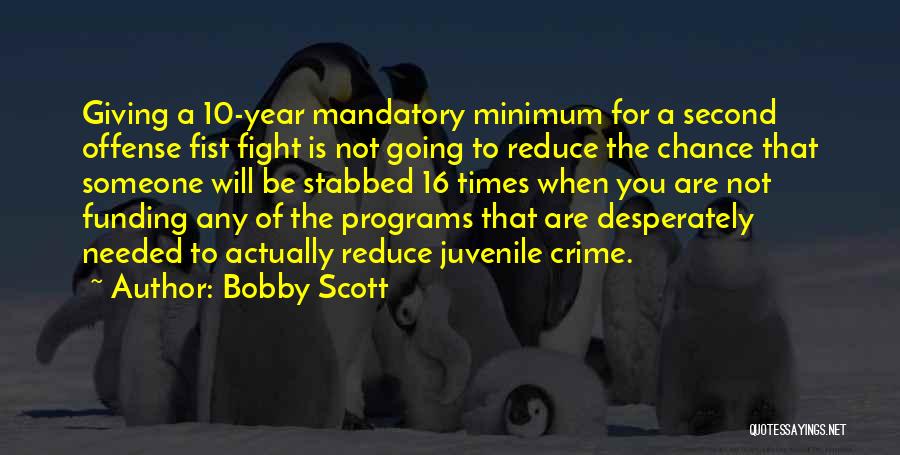 Bobby Scott Quotes: Giving A 10-year Mandatory Minimum For A Second Offense Fist Fight Is Not Going To Reduce The Chance That Someone