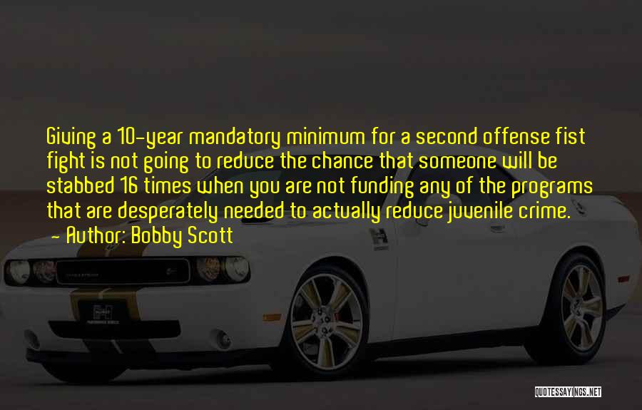 Bobby Scott Quotes: Giving A 10-year Mandatory Minimum For A Second Offense Fist Fight Is Not Going To Reduce The Chance That Someone