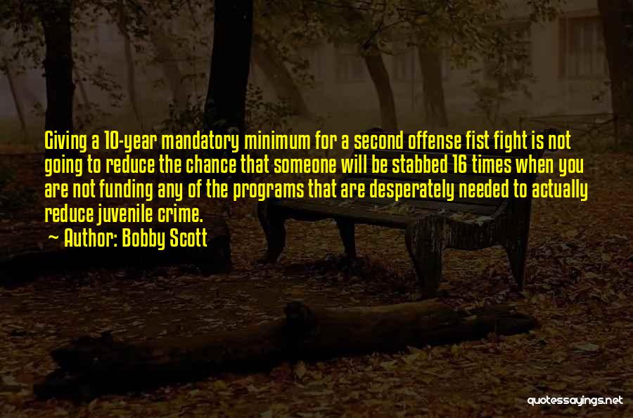 Bobby Scott Quotes: Giving A 10-year Mandatory Minimum For A Second Offense Fist Fight Is Not Going To Reduce The Chance That Someone