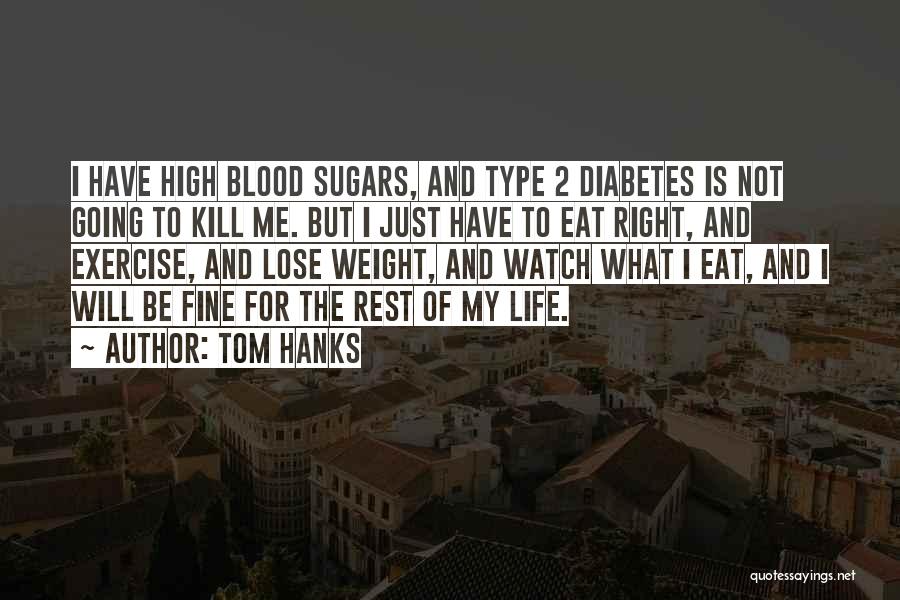 Tom Hanks Quotes: I Have High Blood Sugars, And Type 2 Diabetes Is Not Going To Kill Me. But I Just Have To