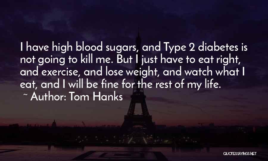Tom Hanks Quotes: I Have High Blood Sugars, And Type 2 Diabetes Is Not Going To Kill Me. But I Just Have To