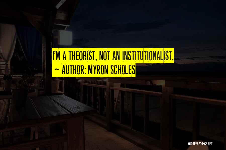 Myron Scholes Quotes: I'm A Theorist, Not An Institutionalist.