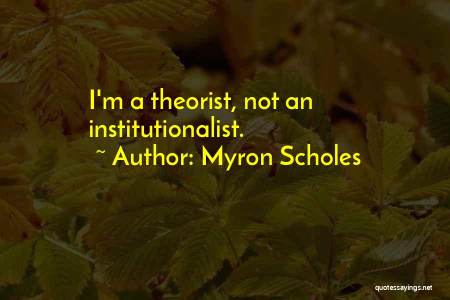 Myron Scholes Quotes: I'm A Theorist, Not An Institutionalist.