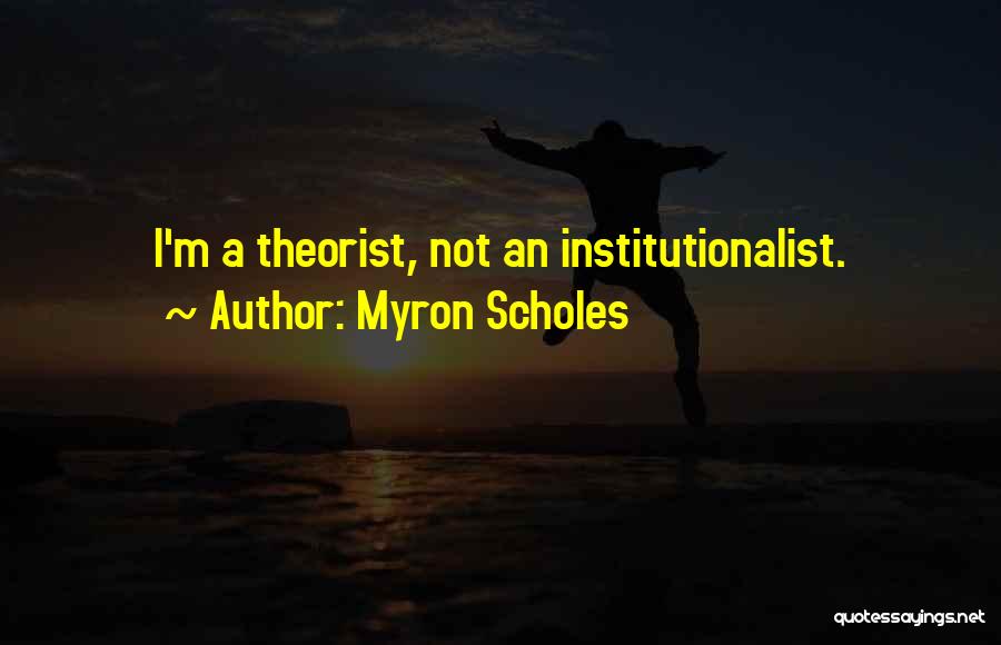 Myron Scholes Quotes: I'm A Theorist, Not An Institutionalist.