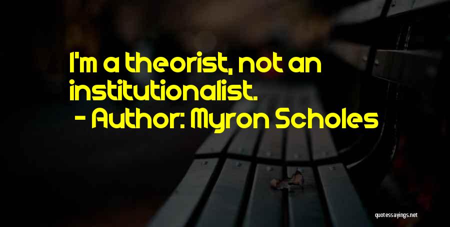 Myron Scholes Quotes: I'm A Theorist, Not An Institutionalist.