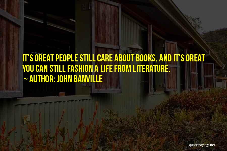 John Banville Quotes: It's Great People Still Care About Books, And It's Great You Can Still Fashion A Life From Literature.