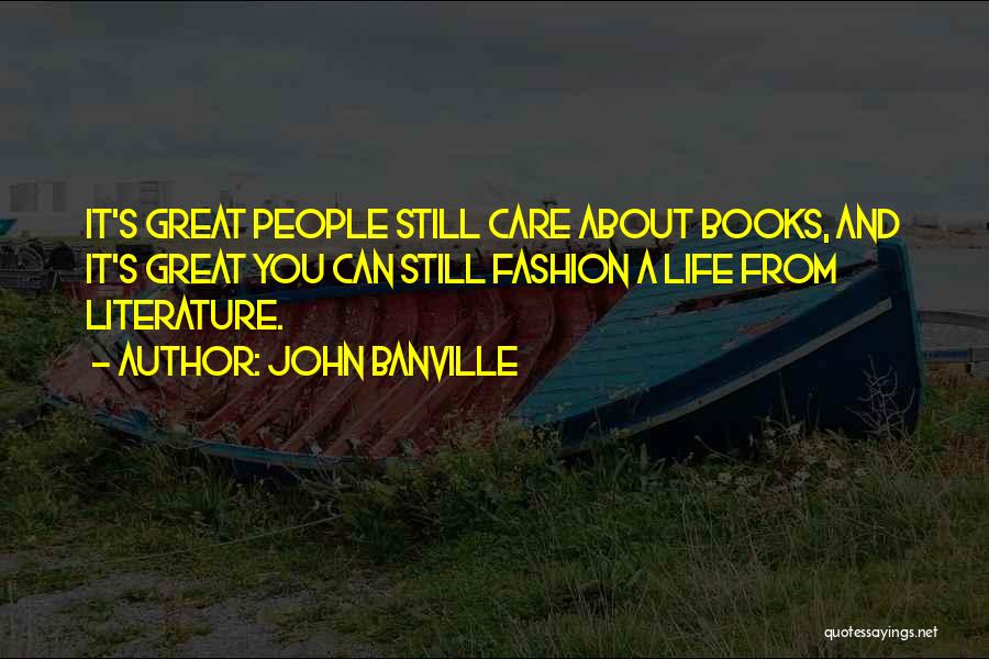 John Banville Quotes: It's Great People Still Care About Books, And It's Great You Can Still Fashion A Life From Literature.
