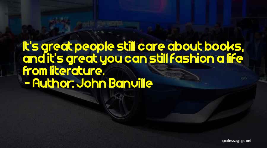 John Banville Quotes: It's Great People Still Care About Books, And It's Great You Can Still Fashion A Life From Literature.