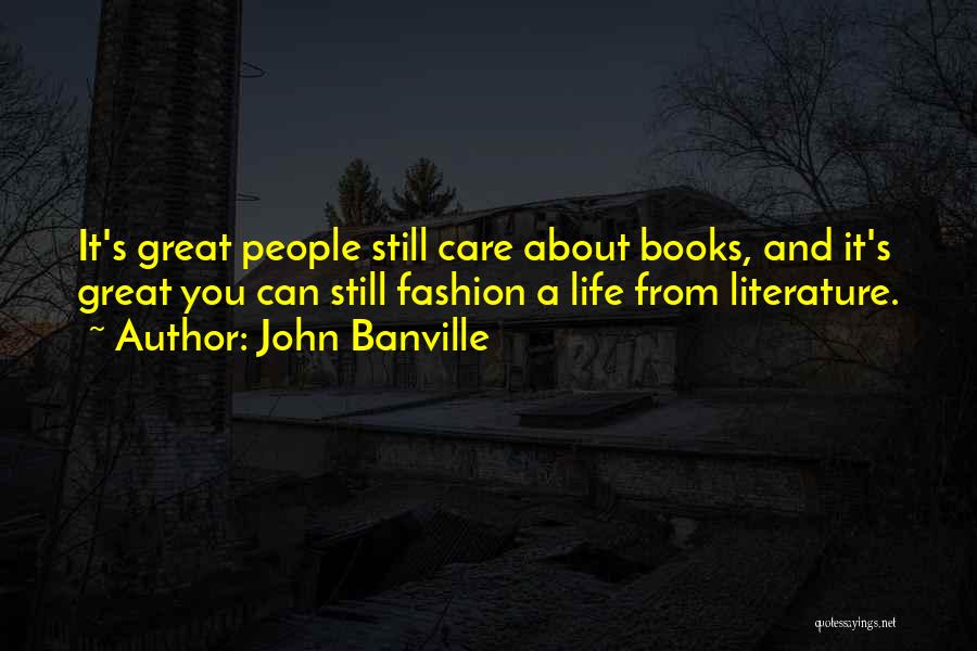 John Banville Quotes: It's Great People Still Care About Books, And It's Great You Can Still Fashion A Life From Literature.